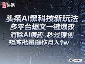 头条AI黑科技新玩法，多平台爆文一键爆改，消除AI痕迹，秒过原创，矩阵批量操作月入1w+【揭秘】
