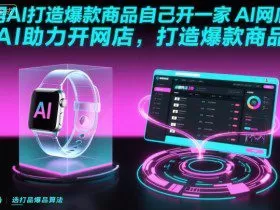 用AI打造爆款商品自己开一家AI网店，AI助力开网店，打造爆款商品