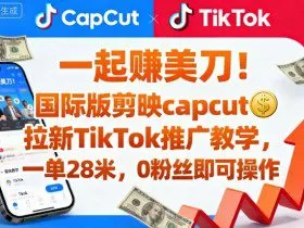 一起賺美刀！国际版剪映capcut拉新TikTok推广教学，一单28米，0粉丝即可操作（附推广入口和教学）