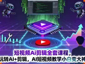 短视频Ai剪辑全套课程，玩转AI+剪辑，AI短视频教学小白变大神