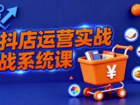 抖音小店全流程实操课，助创业者商家系统掌握抖店运营精髓
