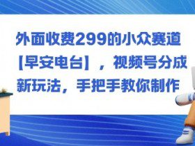 外面收费299的小众赛道【早安电台】，视频号分成新玩法，手把手教你制作