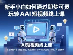 新手小白如何通过即梦可灵玩转AI短视频线上课