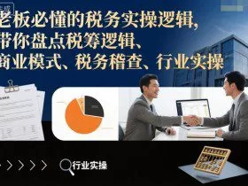 老板必懂的税务实操逻辑，带你盘点税筹逻辑、商业模式、税务稽查、行业实操