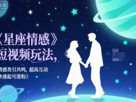 星座情感短视频玩法，情感类引共鸣，超高互动，快速起号涨粉