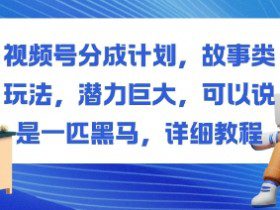 视频号分成计划，故事类玩法，潜力巨大，可以说是一匹黑马，详细教程