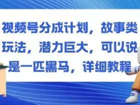 视频号分成计划，故事类玩法，潜力巨大，可以说是一匹黑马，详细教程