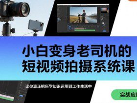 小白变身老司机的短视频拍摄系统课，让你真正把所学知识运用到工作生活中