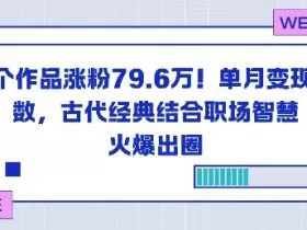 23个作品涨粉79.6W！单月变现6位数，古代经典结合职场智慧火爆出圈