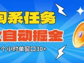 淘系任务助手全自动掘金，一个小时单窗口30+无需人工，轻松矩阵开干【揭秘】