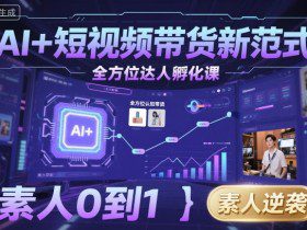 AI+短视频带货新范式全方位达人孵化课,素人也可以从0到1,全方位认知短视频带货