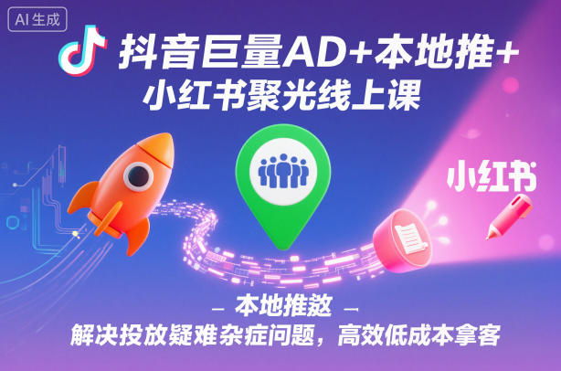 抖音巨量AD+本地推+小红书聚光线上课,解决投放疑难杂症问题,高效低成本拿客