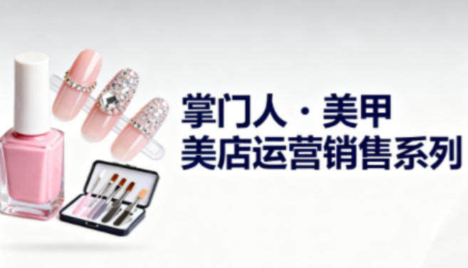 美甲店运营销售系列,助力美甲店老板及从业者提升运营、销售与管理能力