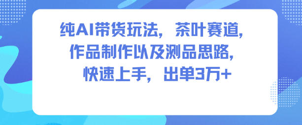 纯AI带货玩法,茶叶赛道,制作以及思路,快速上手,出单3W+