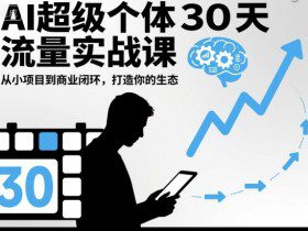 AI超级个体30天流量实战课，从小项目到商业闭环，打造你的生态