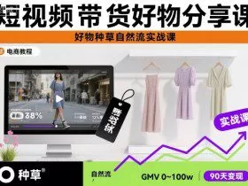 短视频带货好物分享课，好物种草自然流实战课