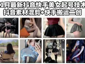 11月最新抖音快手美女起号技术，抖音素材混剪+快手搬运二创