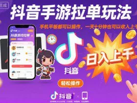 抖音手游拉单玩法，手机平板都可以操作，一天十分钟也可以收入上K【揭秘】