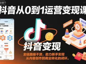 抖音从0到1运营变现课，全链路实操干货，助力新手实现从内容创作到商业转化的闭环