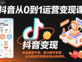 抖音从0到1运营变现课，全链路实操干货，助力新手实现从内容创作到商业转化的闭环