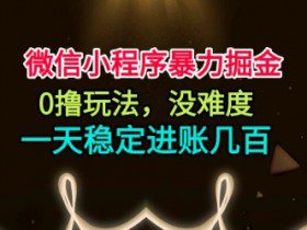 微信小程序暴力掘金，0撸玩法，没难度，一天稳定进账几张【揭秘】