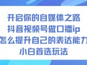 开启你的自媒体之路，抖音视频号做口播ip，怎么提升自己的表达能力，小白首选玩法