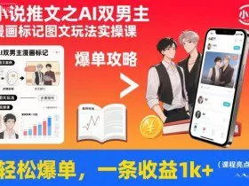 小说推文之AI双男主漫画标记图文玩法实操课，轻松爆单，一条收益1k+