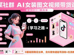 某社群AI女装图文视频带货课，教学全面，0基础到稳定出单，含抖音快速起号涨粉+拉流教学