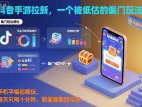 抖音手游拉新，一个被低估的偏门玩法！手机平板都能玩，每天只需十分钟，就能賺取四位数【揭秘】
