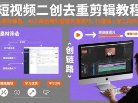 短视频二创去重剪辑教程，从素材筛选、AI工具运用到智能去重技巧，打造独一无二的内容