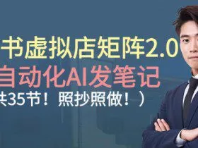 小红书虚拟店矩阵2.0，全自动化AI发笔记，照抄照做（共35节）
