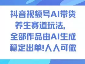 抖音视频号AI带货养生赛道玩法，全部作品由AI生成，发了1500条作品，出了2W多单，人人可做
