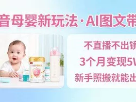 抖音母婴赛道新玩法，AI图文带货，不用直播，3个月变现5W，新手照搬就能出单
