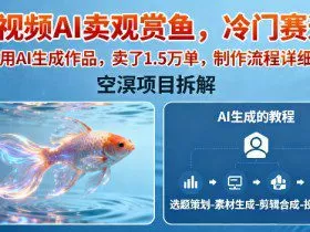 短视频AI卖观赏鱼，冷门赛道，全部用AI生成作品，卖了1.5W单，制作流程详细教程