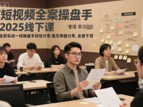 短视频全案操盘手2025线下课，全部实战一线操盘手经验分享，毫无保留分享，全是干货