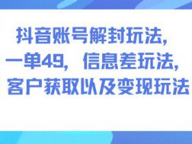 抖音账号解封玩法，一单49，信息差玩法，客户获取以及变现玩法