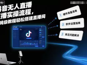 抖音无人直播实操流程，保姆级教程轻松搭建直播间