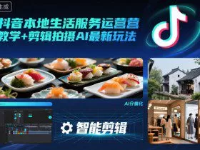 抖音本地生活服务运营教学+剪辑拍摄AI最新玩法