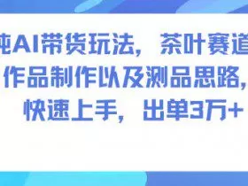 纯AI带货玩法，茶叶赛道，制作以及思路，快速上手，出单3W+