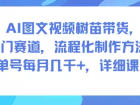 AI图文视频树苗带货，冷门赛道，流程化制作方法，单号每月几K，详细课程