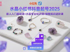 水晶小红书抖音起号2025，新人入门基础课+水晶专业知识课+销售知识进阶课
