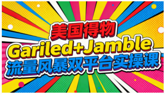 美国得物Gariled+Jamble流量风暴双平台实操课,两大美国热门平台全流程运营