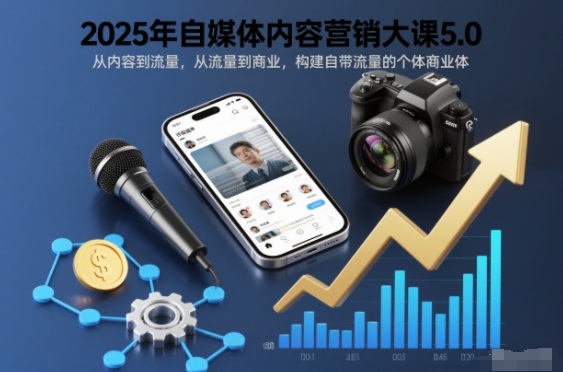 2025年自媒体内容营销大课5.0,从内容到流量,从流量到商业,构建自带流量的个体商业体