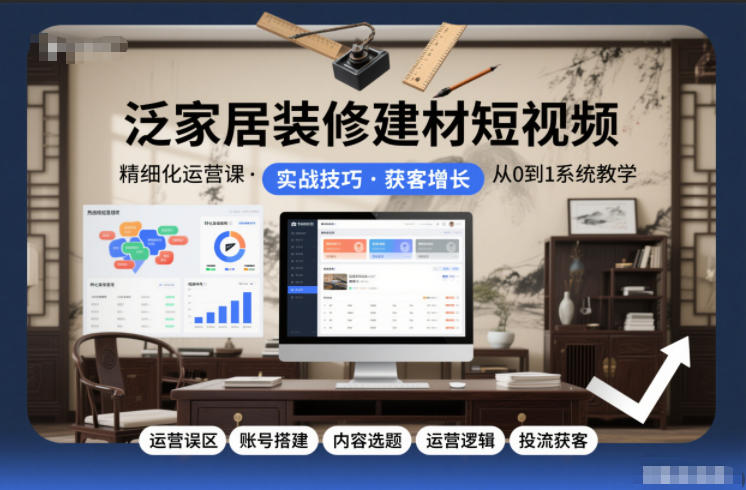 泛家居装修建材短视频精细化运营课,运营误区+账号搭建+内容选题+运营逻辑+投流获客