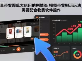 某带货爆单大佬用的剧情长视频带货搬运玩法，需要配合收费软件操作