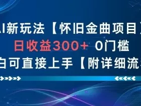 AI新玩法，怀旧金曲项目，日收益3张+，0门槛小白可直接上手【附详细流程】