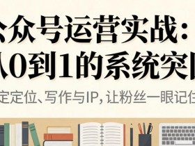 公众号运营实战,从定位到变现的全流程,从0到1的系统突围