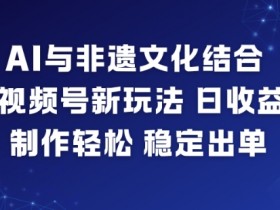 AI与非遗文化结合，打造视频号新玩法，日收益6张，制作轻松，稳定出单
