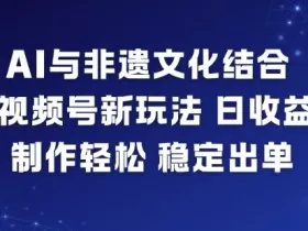 AI与非遗文化结合，打造视频号新玩法，日收益6张，制作轻松，稳定出单