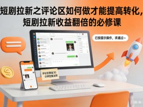 短剧拉新之评论区如何做才能提高转化,短剧拉新收益翻倍的必修课